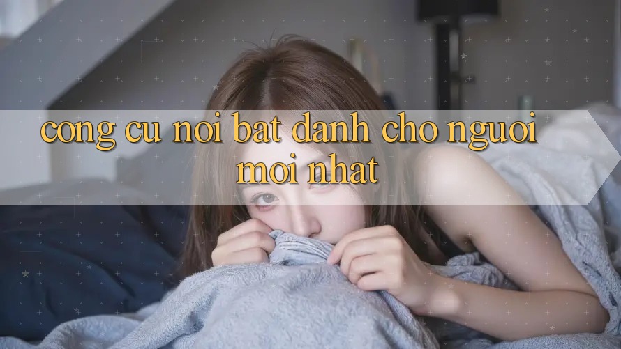 Công cụ nổi bật dành cho người mới nhất Công cụ nổi bật dành cho người mới nhất