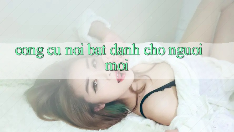 Công cụ nổi bật dành cho người mới Công cụ nổi bật dành cho người mới