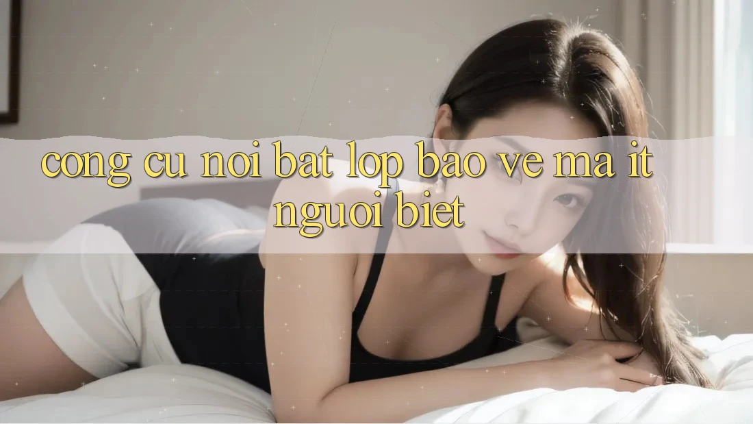 Công cụ nổi bật: Lớp bảo vệ mà ít người biết Công cụ nổi bật: Lớp bảo vệ mà ít người biết