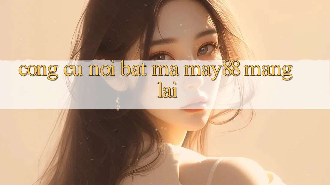 Công cụ nổi bật mà May88 mang lại
