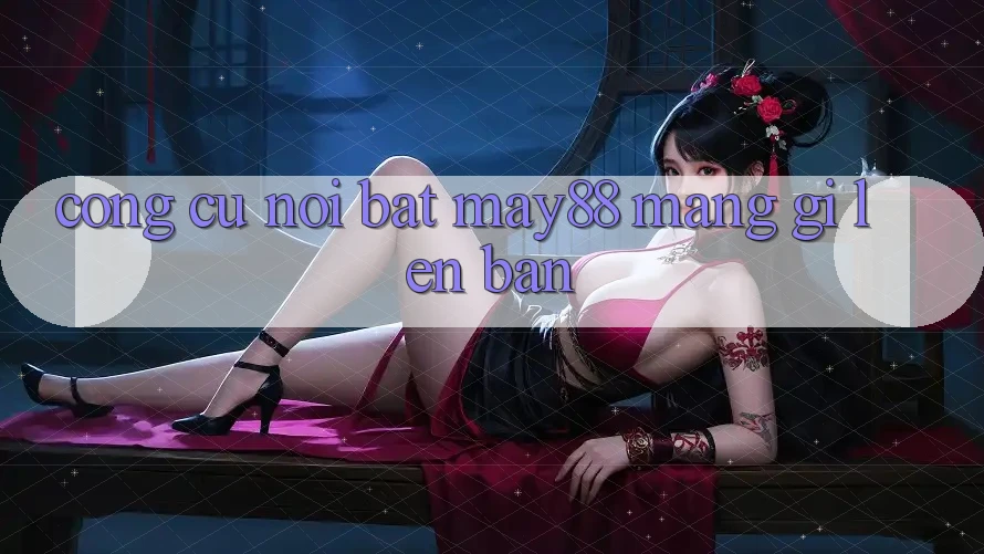 Công cụ nổi bật: may88 mang gì lên bàn? Công cụ nổi bật: may88 mang gì lên bàn?