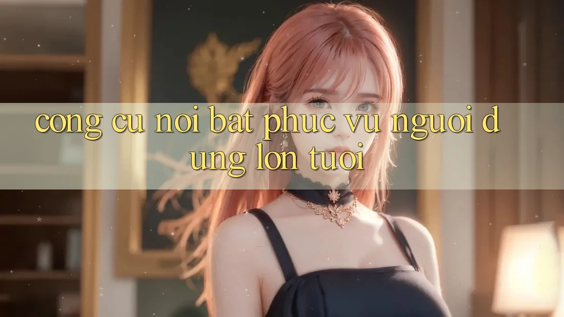 Công cụ nổi bật phục vụ người dùng lớn tuổi Công cụ nổi bật phục vụ người dùng lớn tuổi