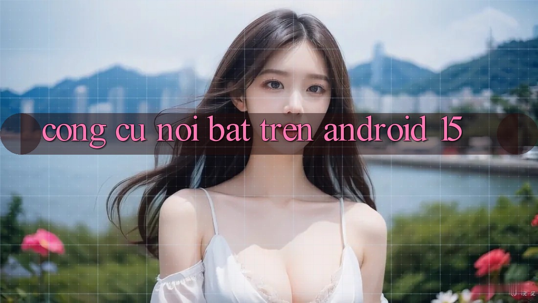 Công cụ nổi bật trên Android 15 Công cụ nổi bật trên Android 15