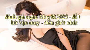đánh giá ngắn May88 2025   để thử vận may   điều ghét nhất