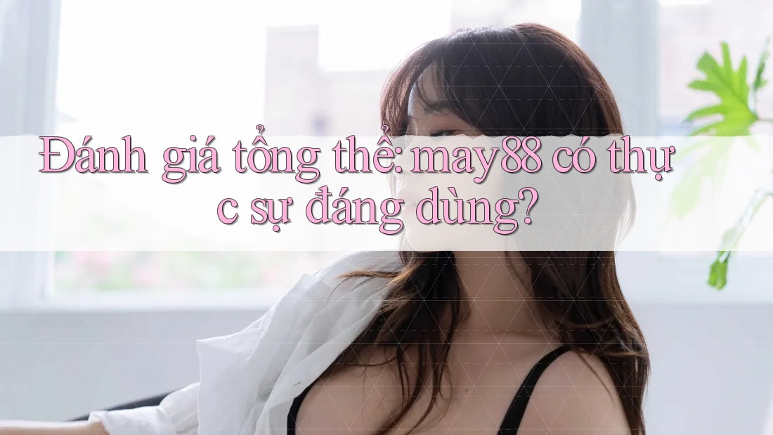 Đánh giá tổng thể: may88 có thực sự đáng dùng? Đánh giá tổng thể: may88 có thực sự đáng dùng?