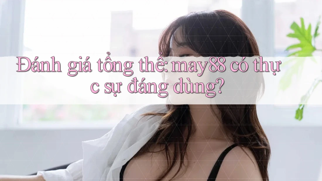 Đánh giá tổng thể: may88 có thực sự đáng dùng?