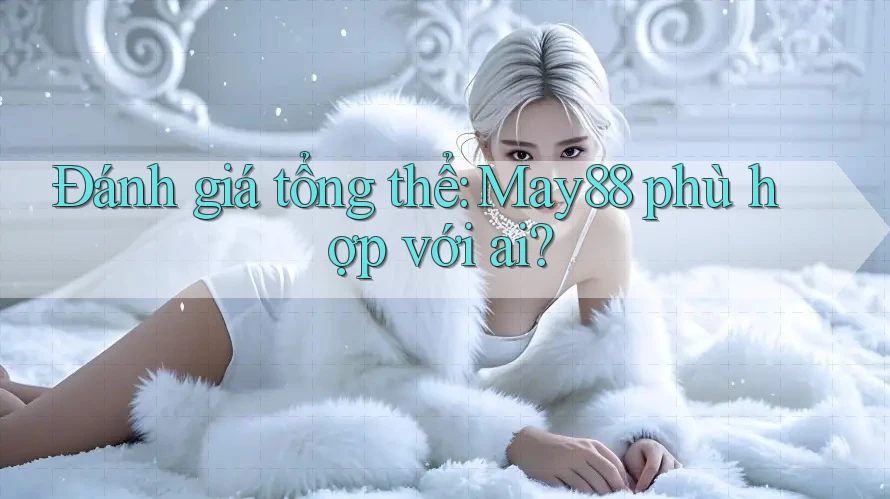Đánh giá tổng thể: May88 phù hợp với ai?