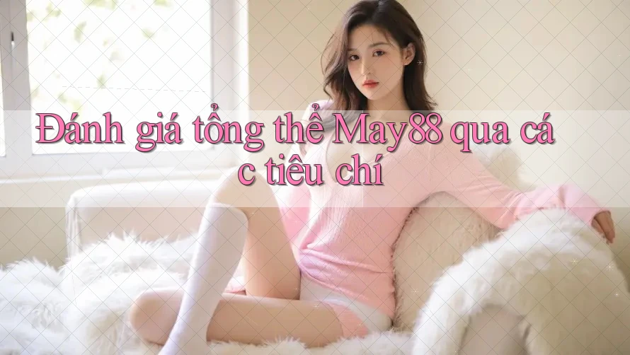 Đánh giá tổng thể May88 qua các tiêu chí Đánh giá tổng thể May88 qua các tiêu chí