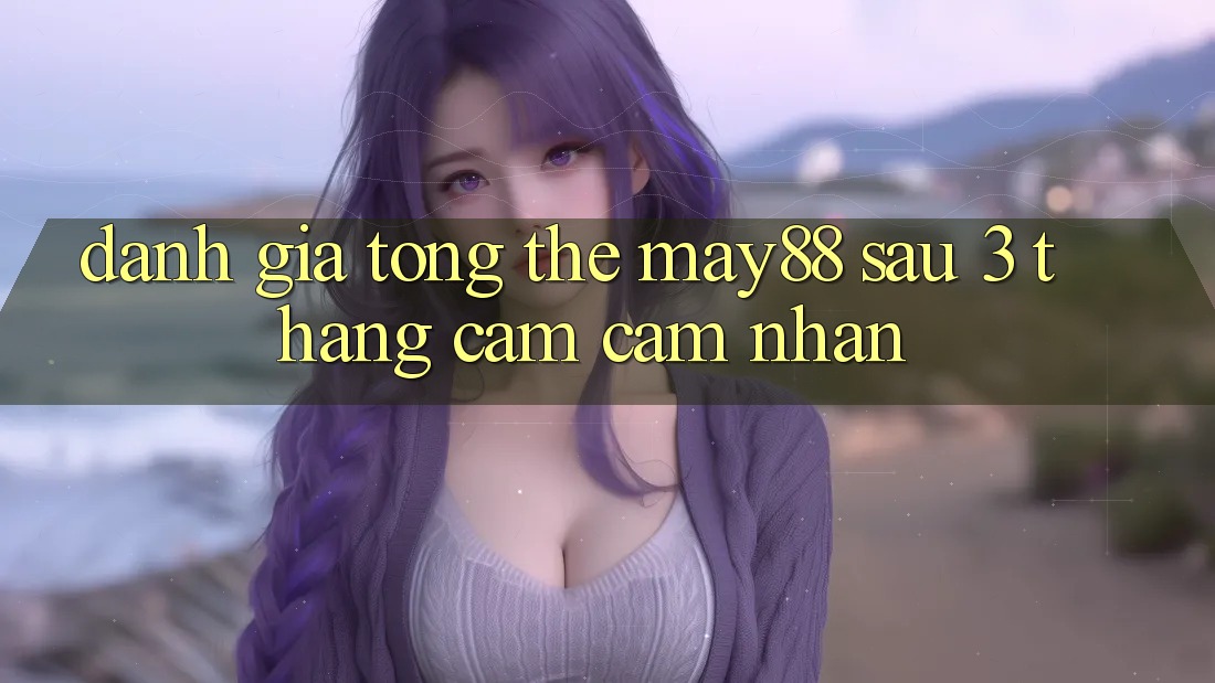 Đánh giá tổng thể May88 sau 3 tháng cảm cảm nhận Đánh giá tổng thể May88 sau 3 tháng cảm cảm nhận