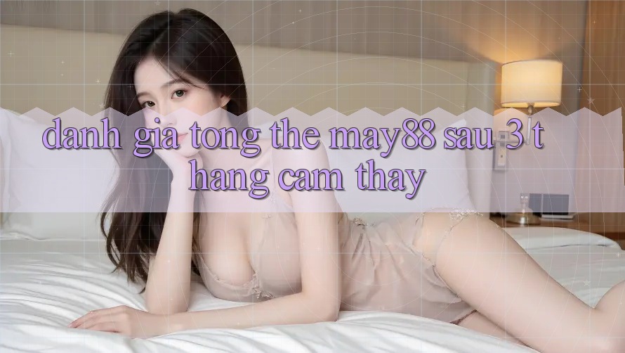 Đánh giá tổng thể May88 sau 3 tháng cảm thấy Đánh giá tổng thể May88 sau 3 tháng cảm thấy