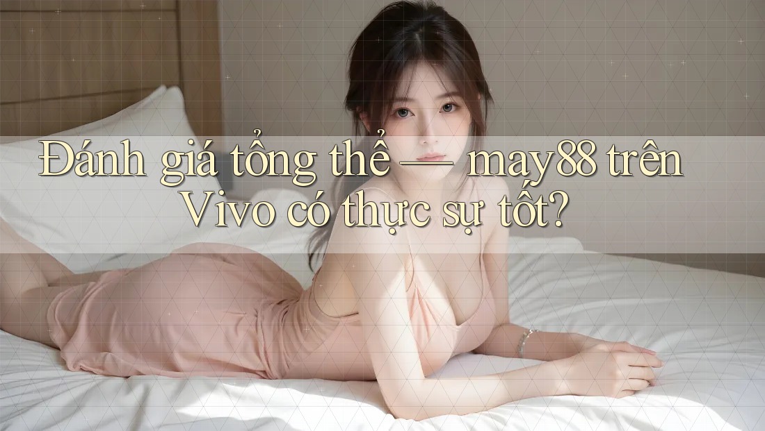 Đánh giá tổng thể — may88 trên Vivo có thực sự tốt?