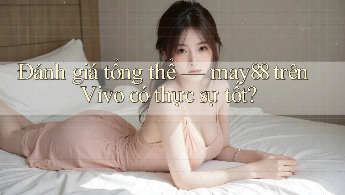 Đánh giá tổng thể — may88 trên Vivo có thực sự tốt? Đánh giá tổng thể — may88 trên Vivo có thực sự tốt?