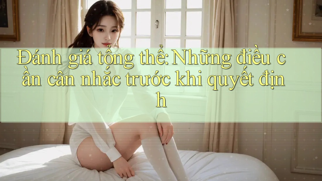 Đánh giá tổng thể: Những điều cần cân nhắc trước khi quyết định Đánh giá tổng thể: Những điều cần cân nhắc trước khi quyết định