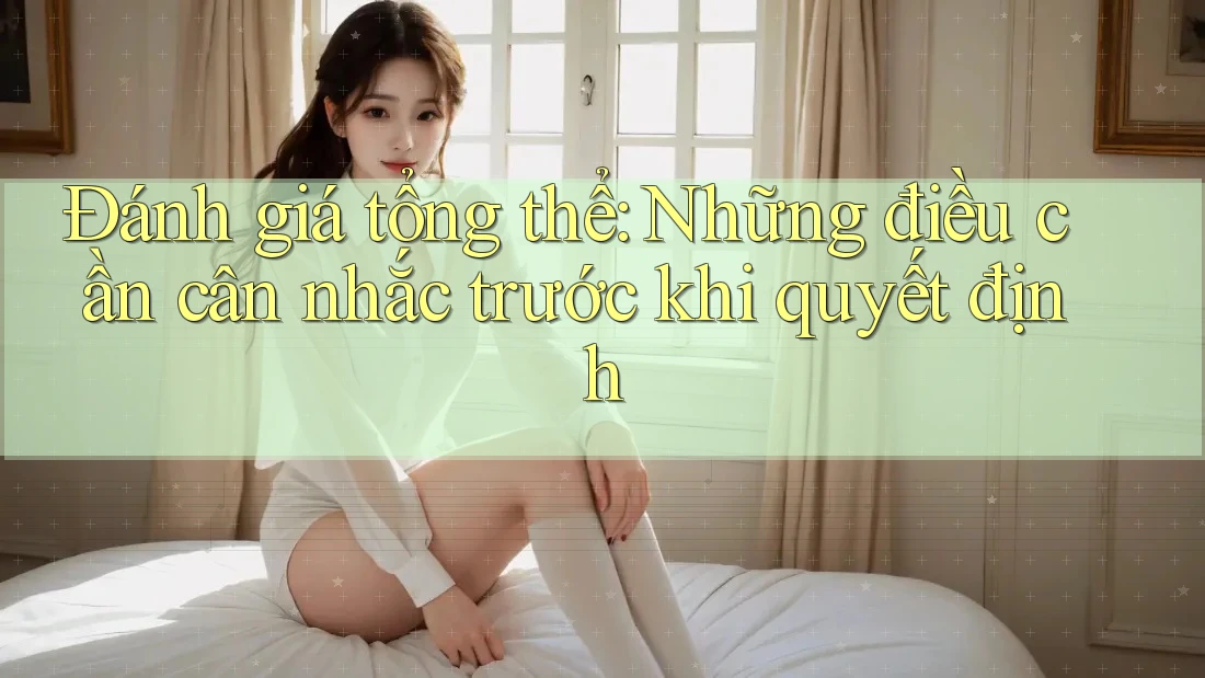 Đánh giá tổng thể: Những điều cần cân nhắc trước khi quyết định Đánh giá tổng thể: Những điều cần cân nhắc trước khi quyết định