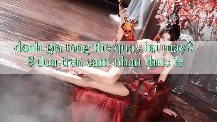 Đánh giá tổng thể quay lại may88 dựa trên cảm nhận thực tế Đánh giá tổng thể quay lại may88 dựa trên cảm nhận thực tế