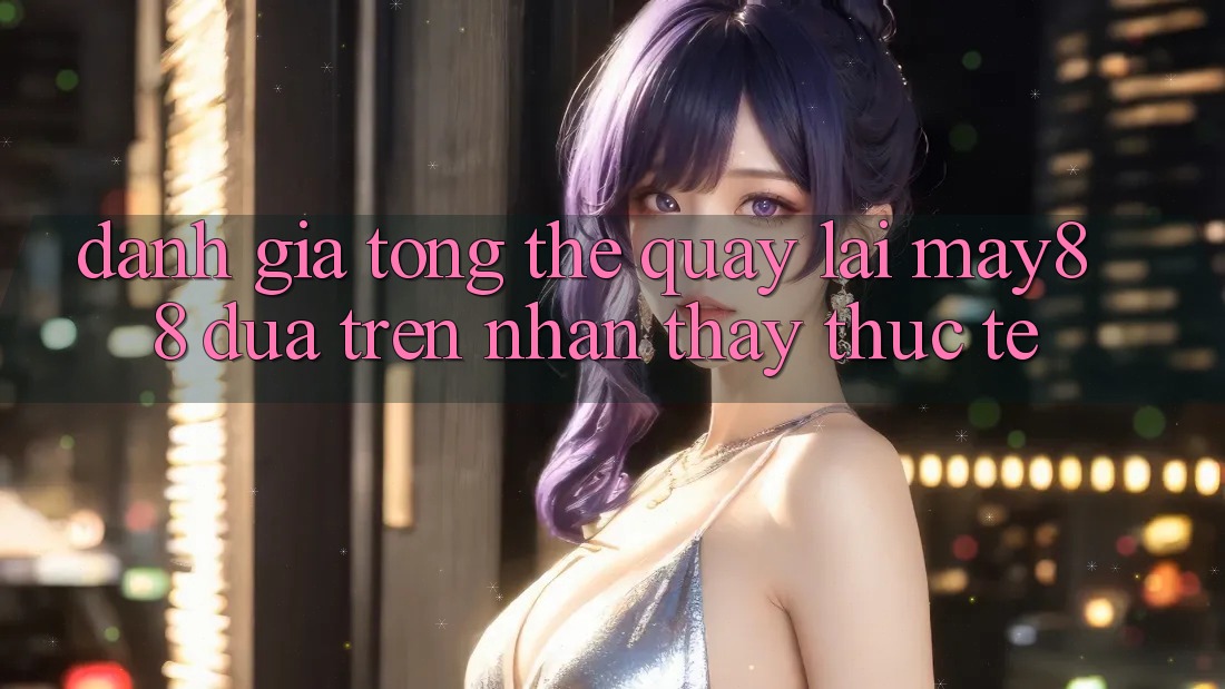 Đánh giá tổng thể quay lại may88 dựa trên nhận thấy thực tế