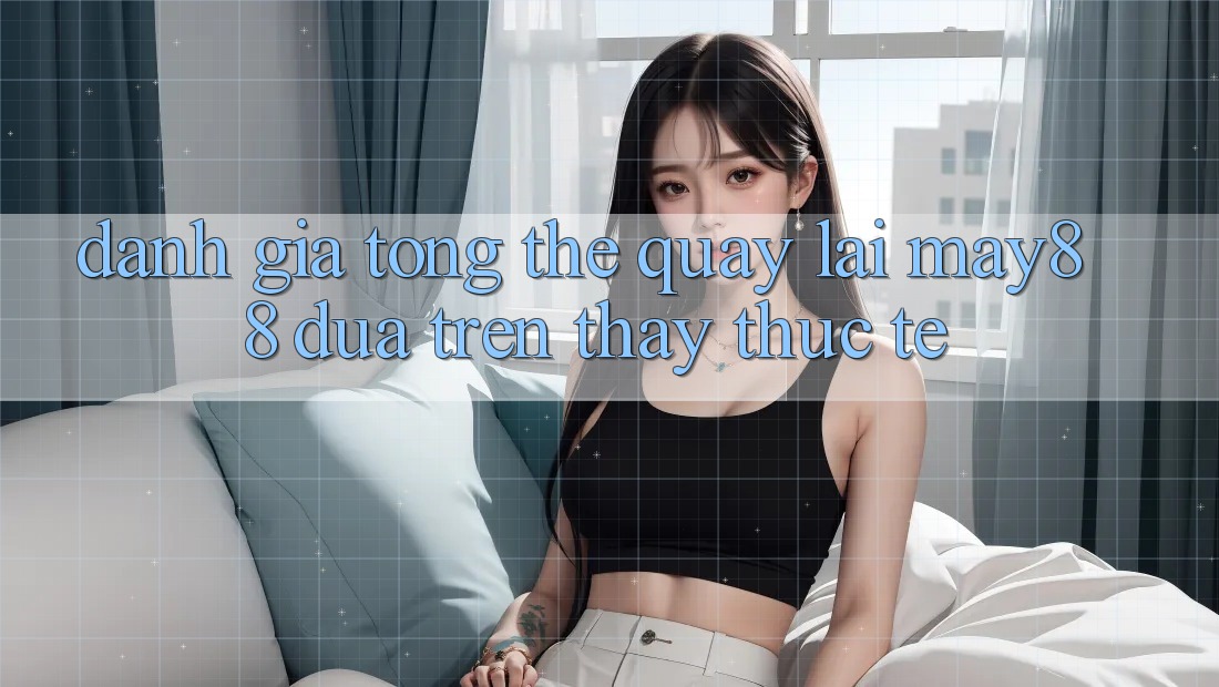Đánh giá tổng thể quay lại may88 dựa trên thấy thực tế