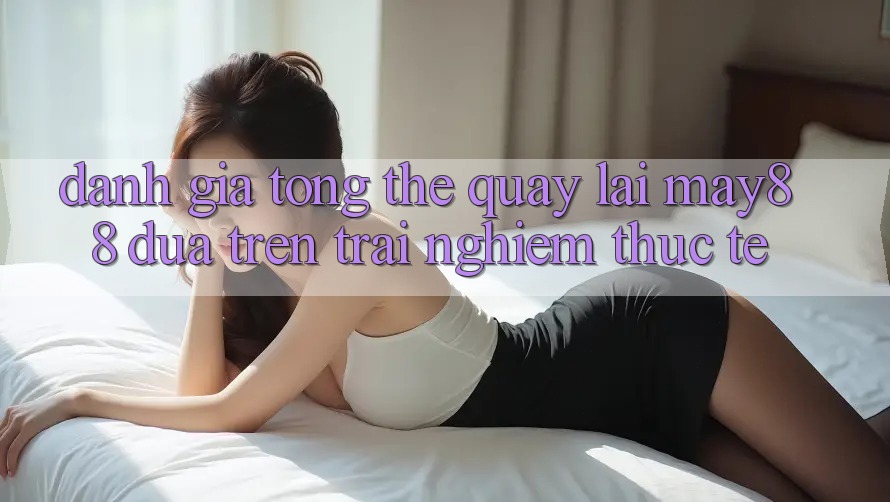 Đánh giá tổng thể quay lại may88 dựa trên trải nghiệm thực tế Đánh giá tổng thể quay lại may88 dựa trên trải nghiệm thực tế