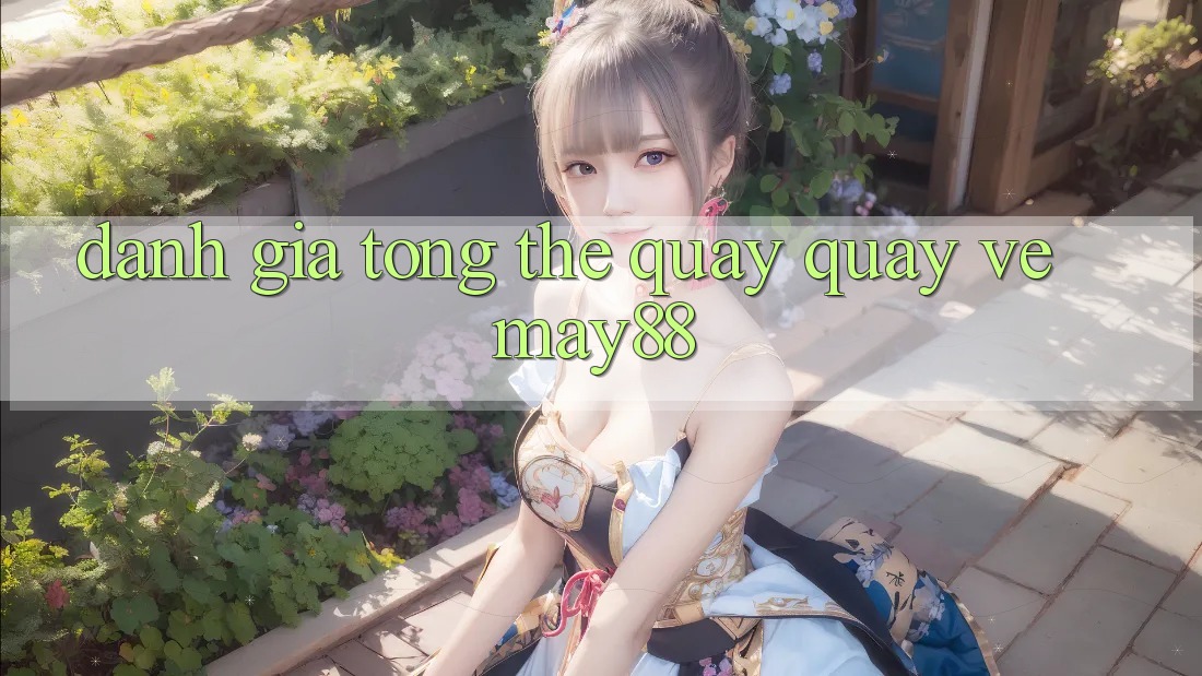 Đánh giá tổng thể quay quay về may88 Đánh giá tổng thể quay quay về may88