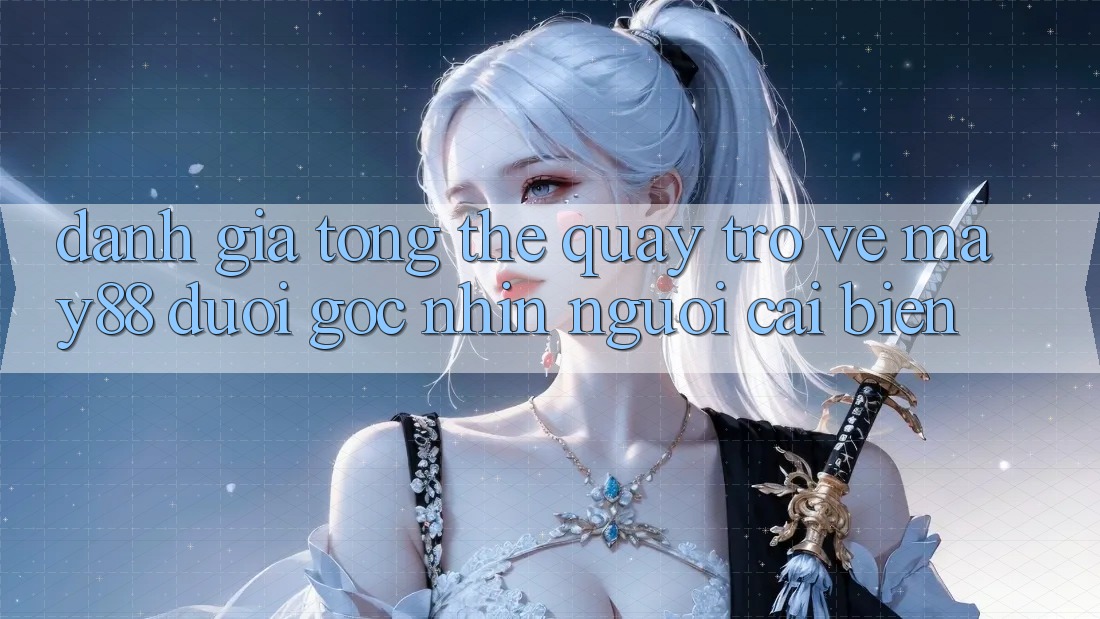 Đánh giá tổng thể quay trở về may88 dưới góc nhìn người cải biến Đánh giá tổng thể quay trở về may88 dưới góc nhìn người cải biến