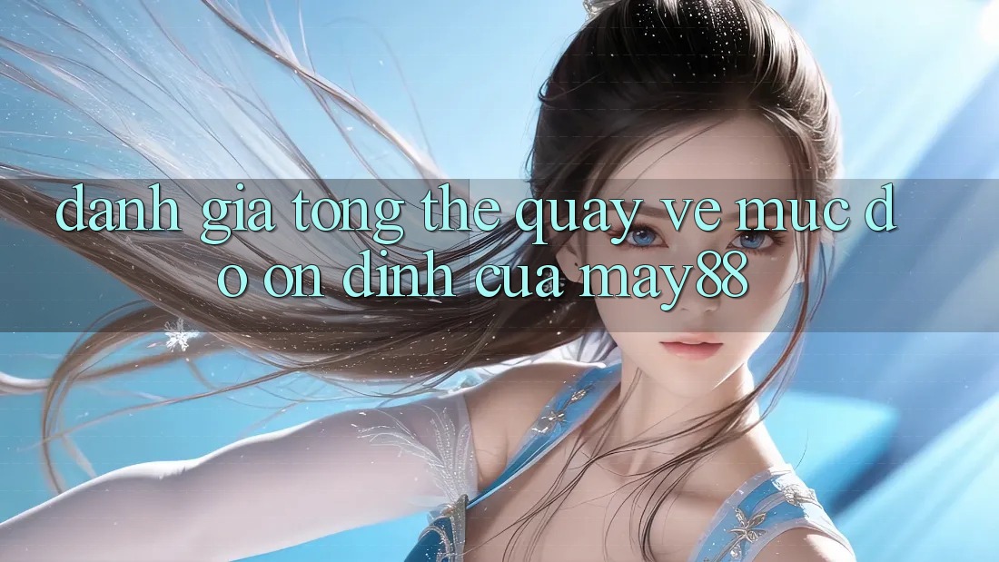 Đánh giá tổng thể quay về mức độ ổn định của May88 Đánh giá tổng thể quay về mức độ ổn định của May88