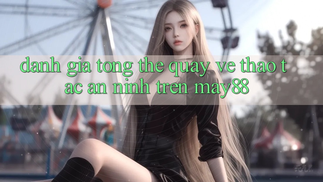 Đánh Giá Tổng Thể Quay về Thao tác An ninh Trên may88 Đánh Giá Tổng Thể Quay về Thao tác An ninh Trên may88