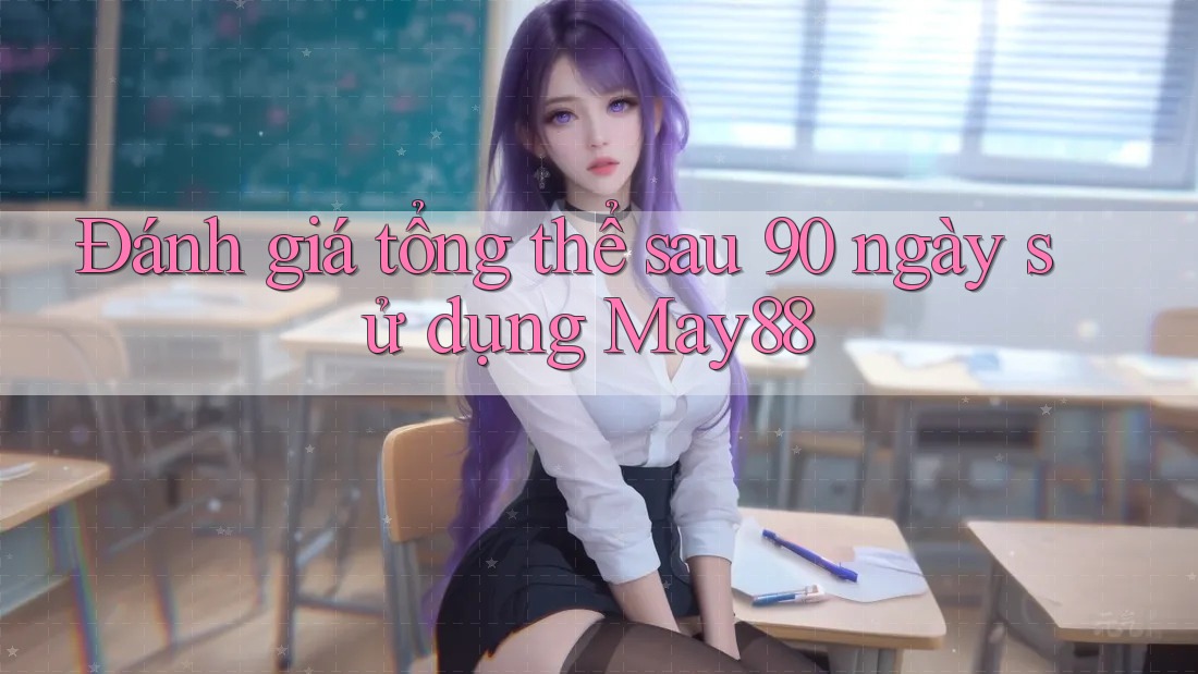 Đánh giá tổng thể sau 90 ngày sử dụng May88 Đánh giá tổng thể sau 90 ngày sử dụng May88