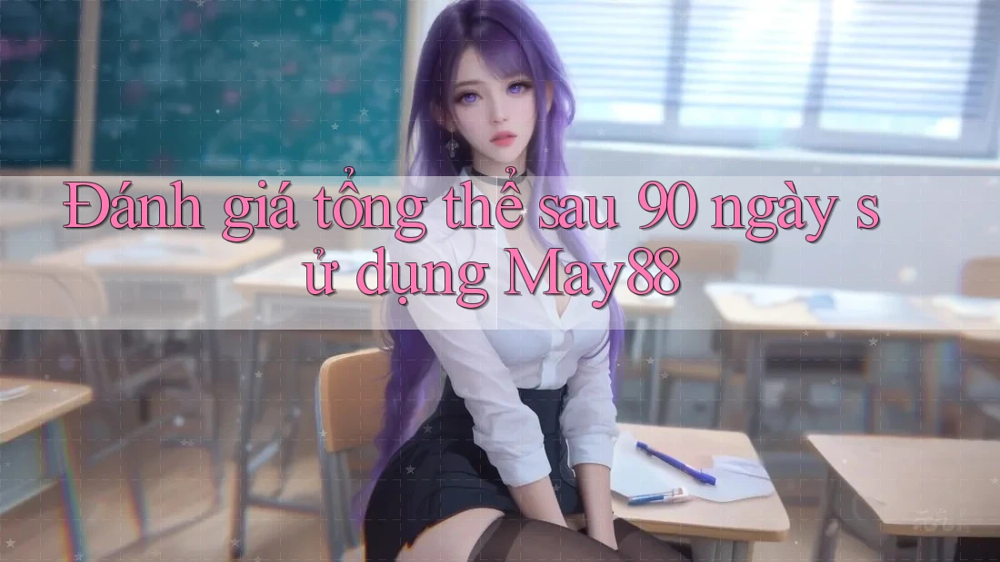 Đánh giá tổng thể sau 90 ngày sử dụng May88