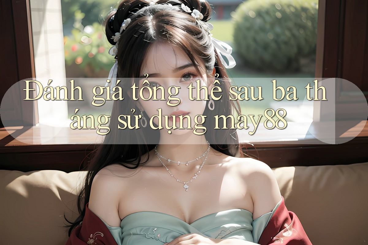 Đánh giá tổng thể sau ba tháng sử dụng may88 Đánh giá tổng thể sau ba tháng sử dụng may88