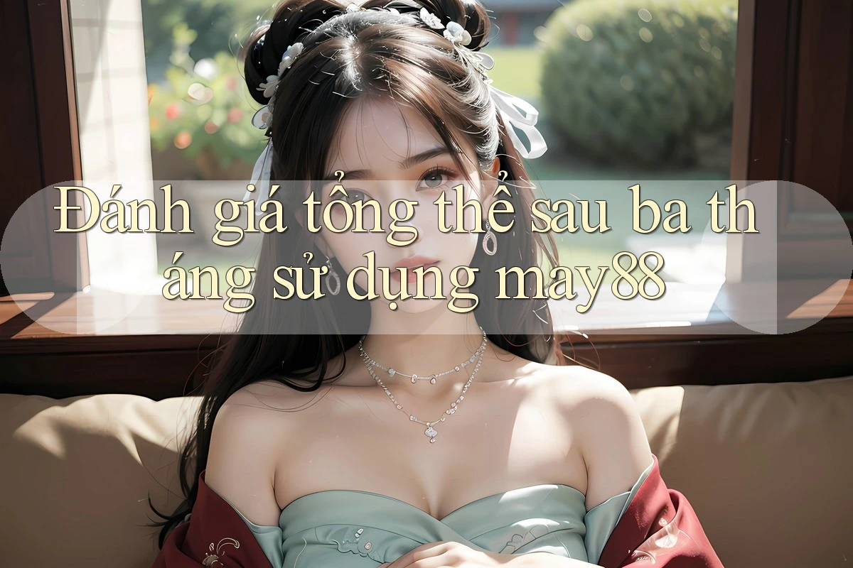 Đánh giá tổng thể sau ba tháng sử dụng may88 Đánh giá tổng thể sau ba tháng sử dụng may88
