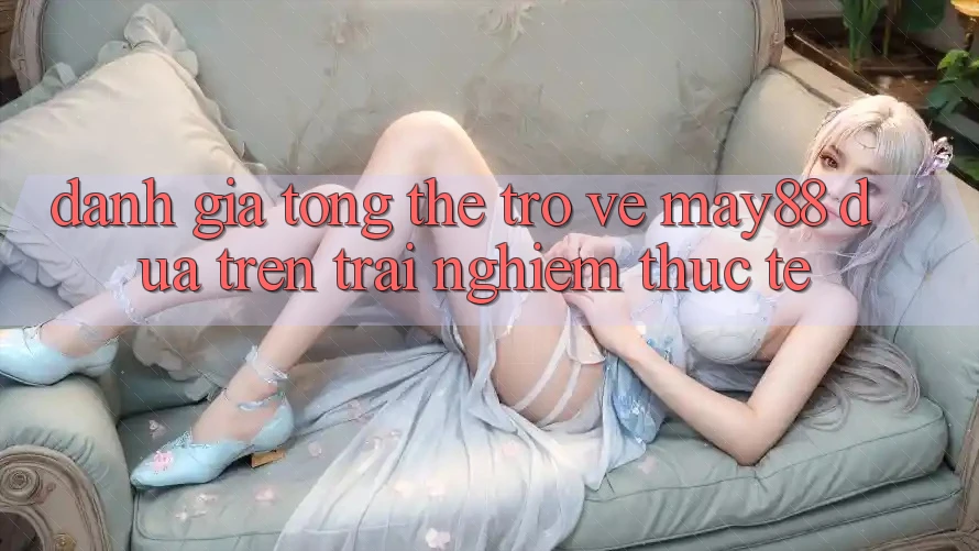 Đánh giá tổng thể trở về may88 dựa trên trải nghiệm thực tế Đánh giá tổng thể trở về may88 dựa trên trải nghiệm thực tế