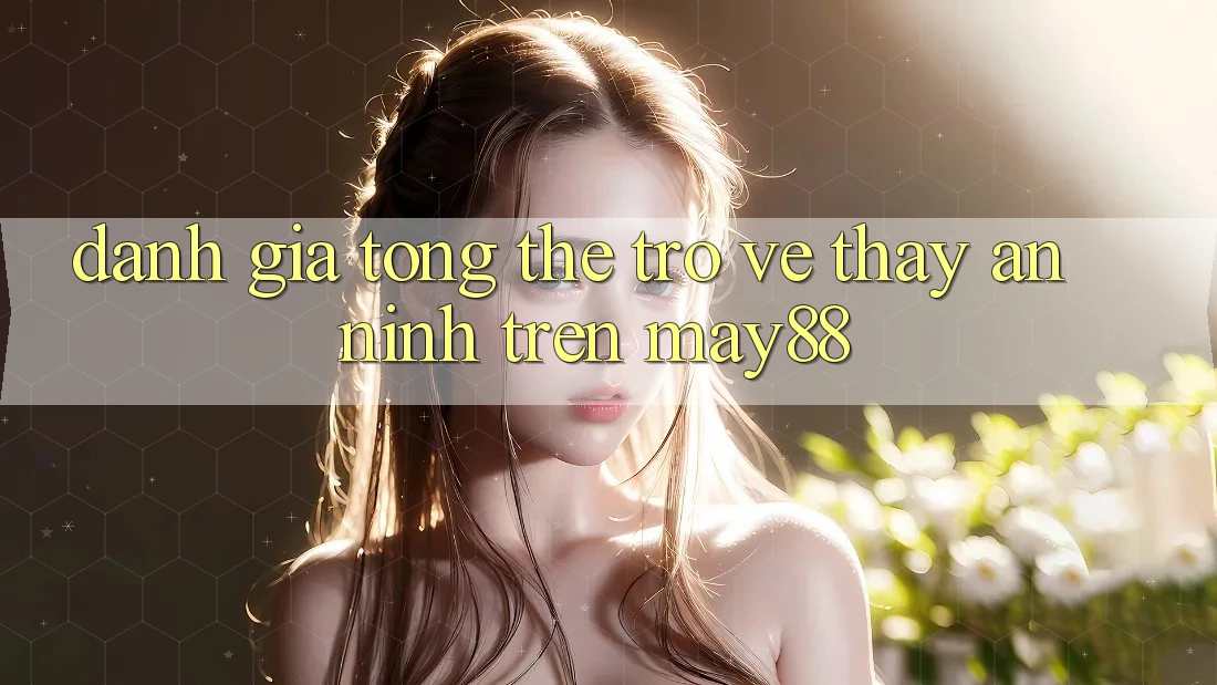 Đánh Giá Tổng Thể Trở về Thấy An ninh Trên may88 Đánh Giá Tổng Thể Trở về Thấy An ninh Trên may88