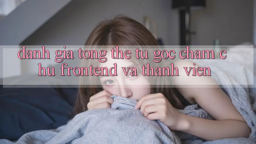 Đánh giá tổng thể: từ góc chăm chú frontend và thành viên Đánh giá tổng thể: từ góc chăm chú frontend và thành viên