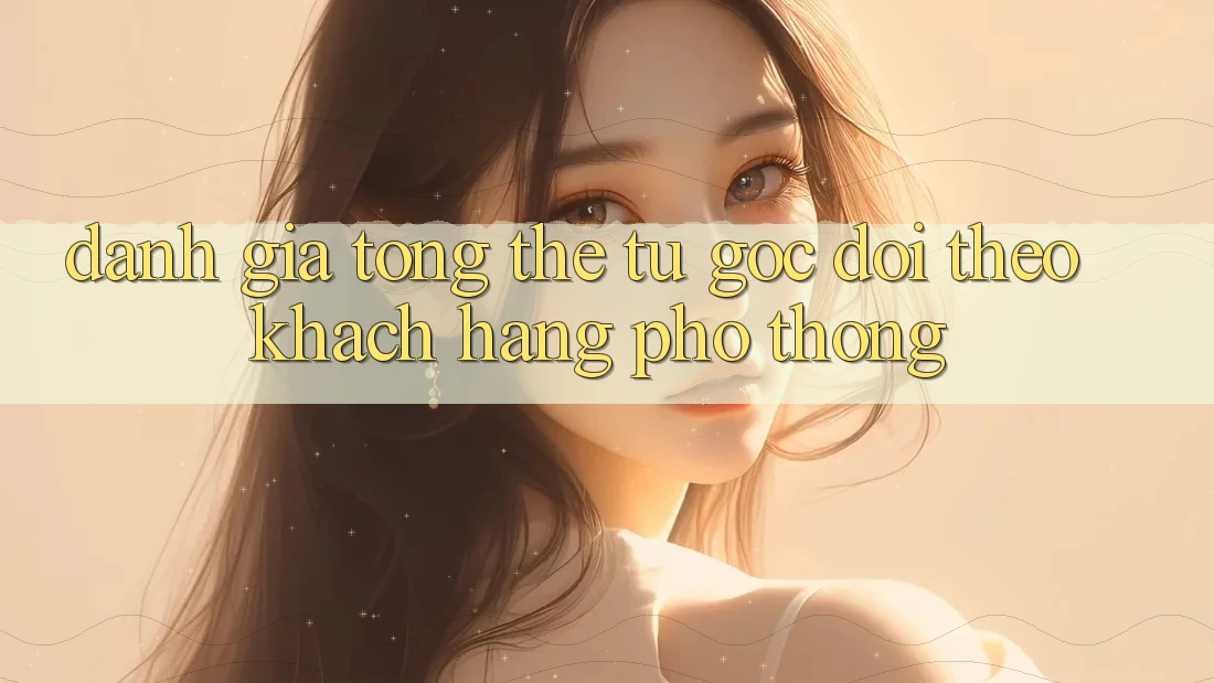 Đánh giá tổng thể từ góc dõi theo khách hàng phổ thông Đánh giá tổng thể từ góc dõi theo khách hàng phổ thông