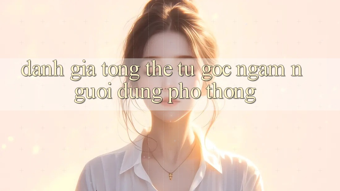 Đánh giá tổng thể từ góc ngắm người dùng phổ thông Đánh giá tổng thể từ góc ngắm người dùng phổ thông