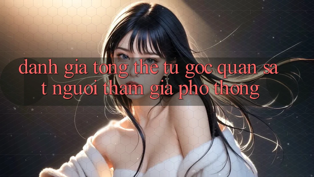 Đánh giá tổng thể từ góc quan sát người tham gia phổ thông Đánh giá tổng thể từ góc quan sát người tham gia phổ thông