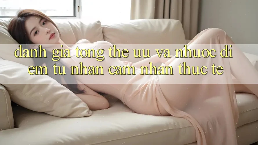 Đánh giá tổng thể – ưu và nhược điểm từ nhận cảm nhận thực tế Đánh giá tổng thể – ưu và nhược điểm từ nhận cảm nhận thực tế