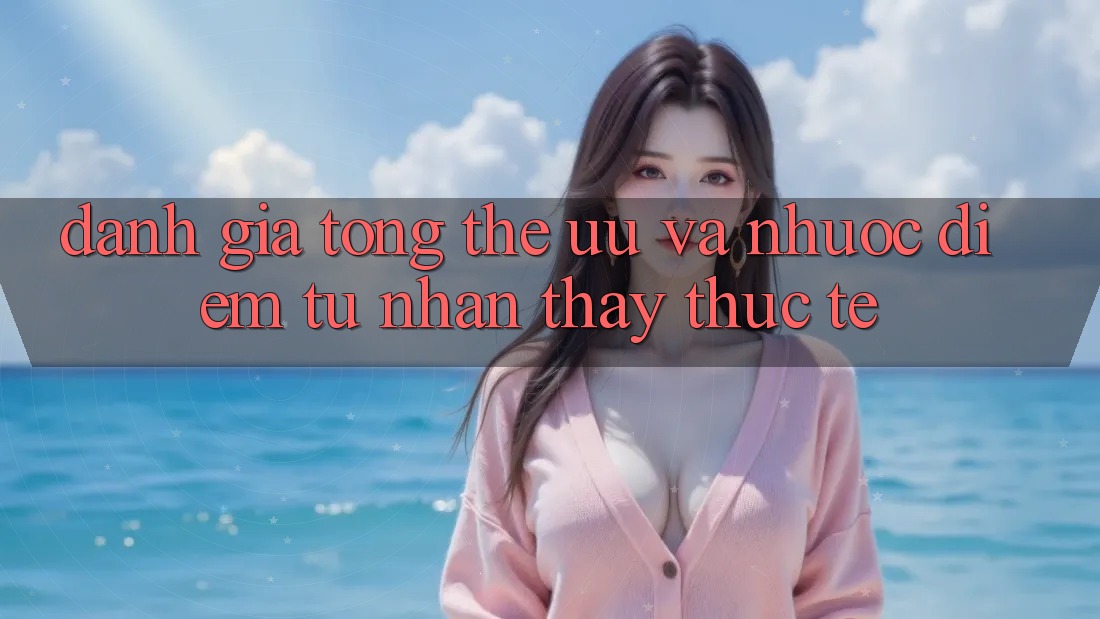 Đánh giá tổng thể – ưu và nhược điểm từ nhận thấy thực tế Đánh giá tổng thể – ưu và nhược điểm từ nhận thấy thực tế