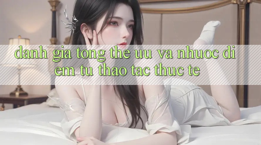 Đánh giá tổng thể – ưu và nhược điểm từ thao tác thực tế Đánh giá tổng thể – ưu và nhược điểm từ thao tác thực tế
