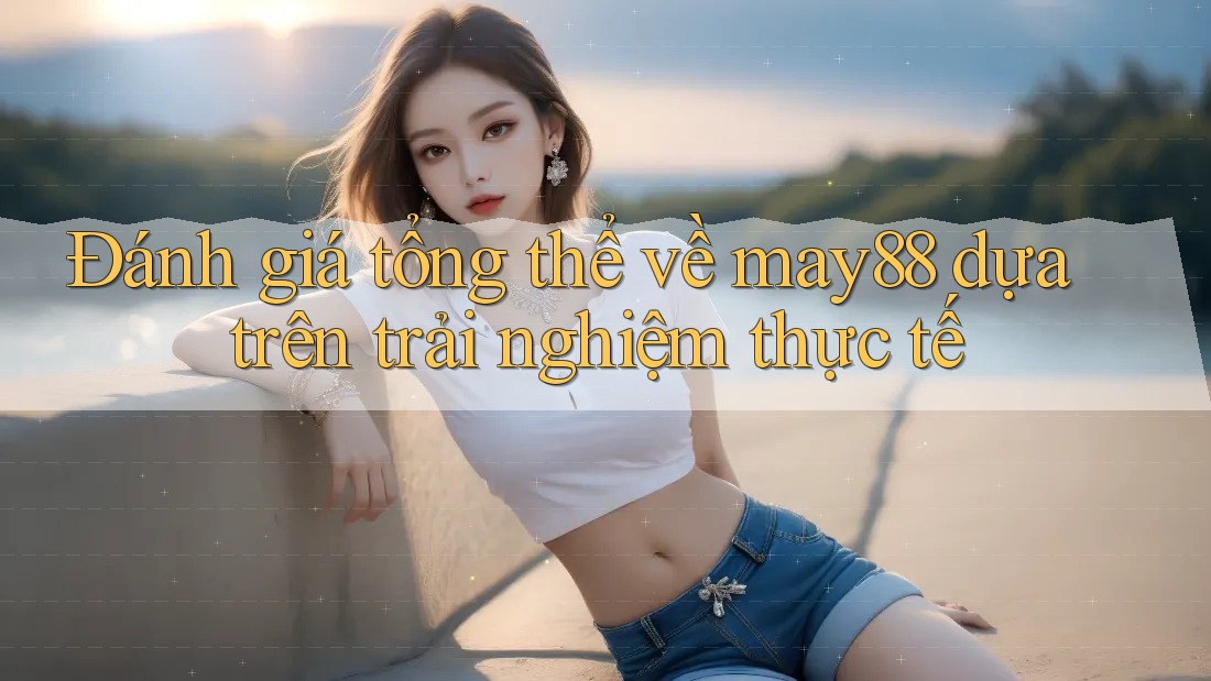 Đánh giá tổng thể về may88 dựa trên trải nghiệm thực tế Đánh giá tổng thể về may88 dựa trên trải nghiệm thực tế