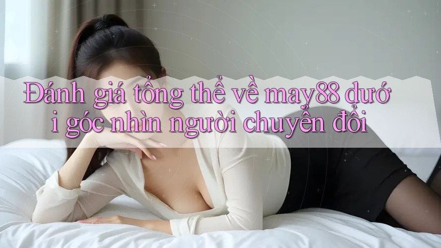Đánh giá tổng thể về may88 dưới góc nhìn người chuyển đổi