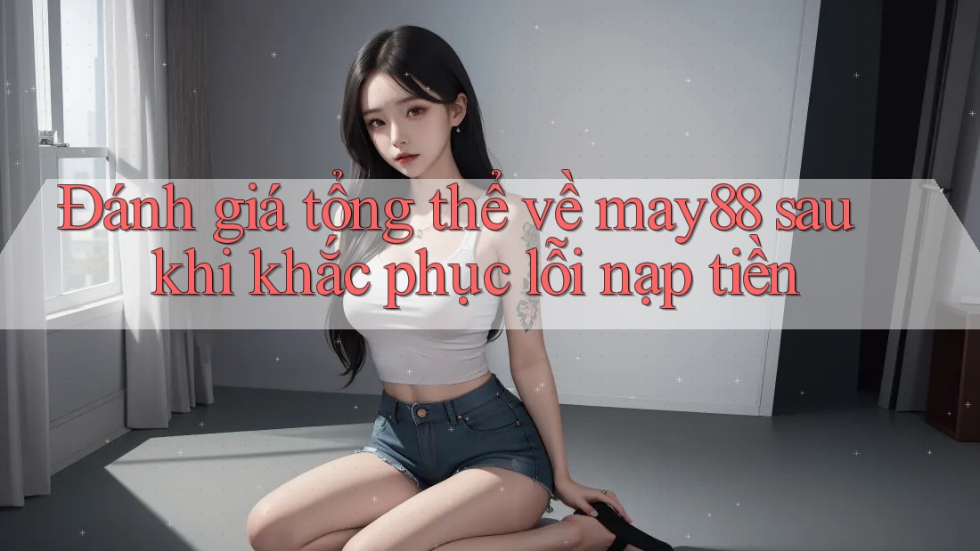 Đánh giá tổng thể về may88 sau khi khắc phục lỗi nạp tiền Đánh giá tổng thể về may88 sau khi khắc phục lỗi nạp tiền