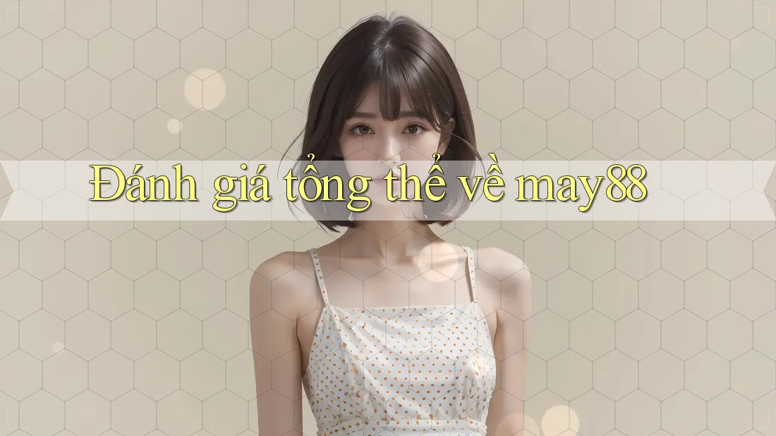 Đánh giá tổng thể về May88 Đánh giá tổng thể về May88
