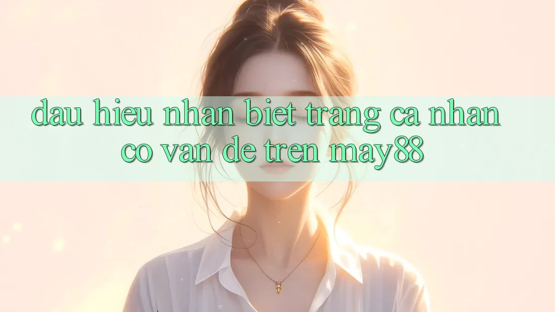 Dấu Hiệu Nhận Biết Trang cá nhân Có Vấn Đề Trên may88 Dấu Hiệu Nhận Biết Trang cá nhân Có Vấn Đề Trên may88