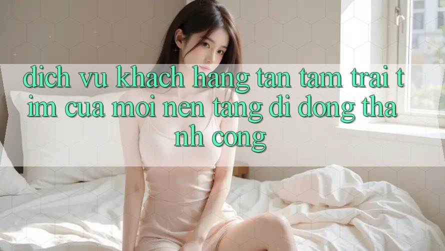 Dịch Vụ Khách Hàng Tận Tâm: Trái Tim Của Mọi Nền tảng di động Thành Công Dịch Vụ Khách Hàng Tận Tâm: Trái Tim Của Mọi Nền tảng di động Thành Công