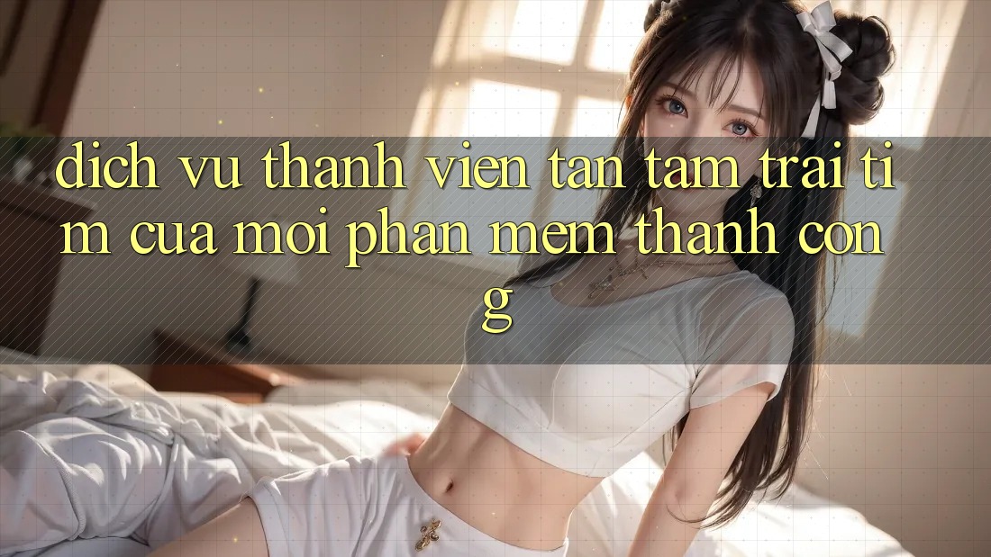 Dịch Vụ Thành viên Tận Tâm: Trái Tim Của Mọi Phần mềm Thành Công Dịch Vụ Thành viên Tận Tâm: Trái Tim Của Mọi Phần mềm Thành Công