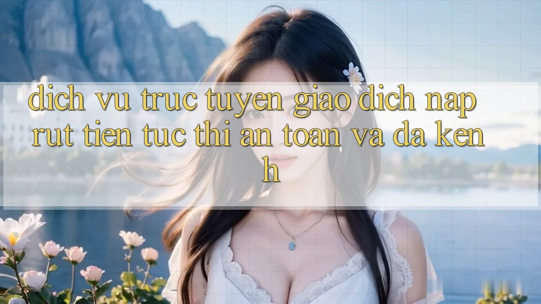 Dịch vụ trực tuyến Giao Dịch Nạp Rút Tiền: Tức thì, An Toàn Và Đa Kênh Dịch vụ trực tuyến Giao Dịch Nạp Rút Tiền: Tức thì, An Toàn Và Đa Kênh