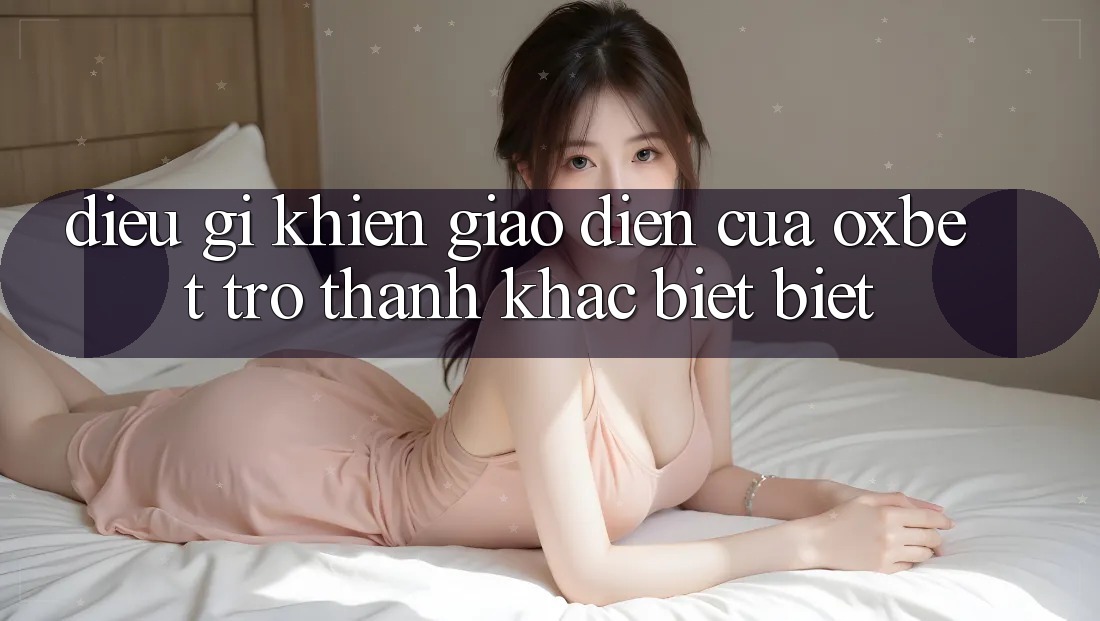 Điều gì khiến giao diện của Oxbet trở thành khác biệt biệt?