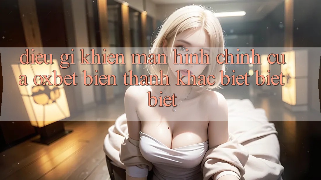 Điều gì khiến màn hình chính của Oxbet biến thành khác biệt biệt biệt?