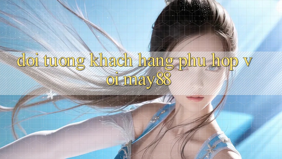 Đối tượng khách hàng phù hợp với May88 Đối tượng khách hàng phù hợp với May88